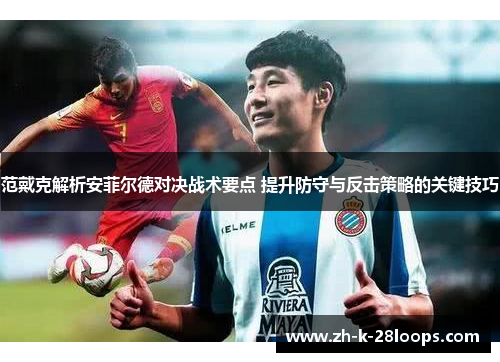 范戴克解析安菲尔德对决战术要点 提升防守与反击策略的关键技巧