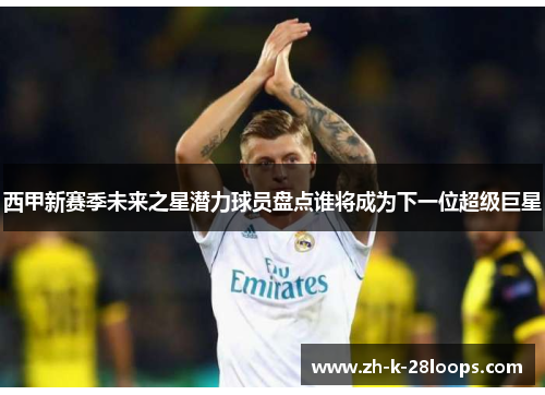 西甲新赛季未来之星潜力球员盘点谁将成为下一位超级巨星