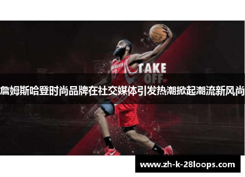 詹姆斯哈登时尚品牌在社交媒体引发热潮掀起潮流新风尚