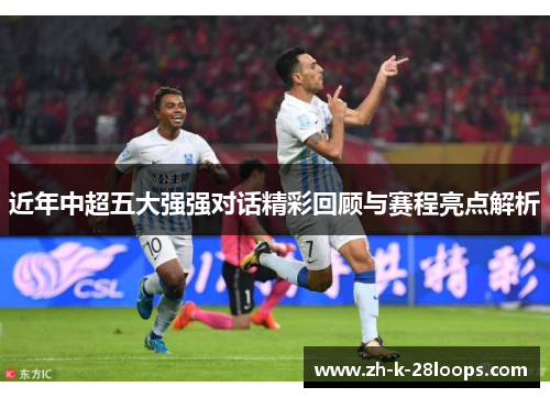 近年中超五大强强对话精彩回顾与赛程亮点解析 近年中超五大强强对话精彩回顾与赛程亮点解析