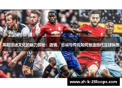 英超球迷文化的魅力探秘：激情、忠诚与传统如何塑造现代足球氛围