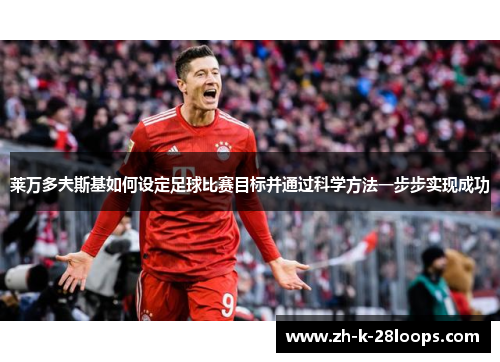 莱万多夫斯基如何设定足球比赛目标并通过科学方法一步步实现成功 莱万多夫斯基如何设定足球比赛目标并通过科学方法一步步实现成功