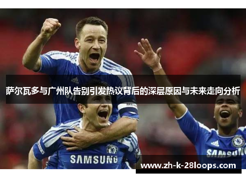 萨尔瓦多与广州队告别引发热议背后的深层原因与未来走向分析