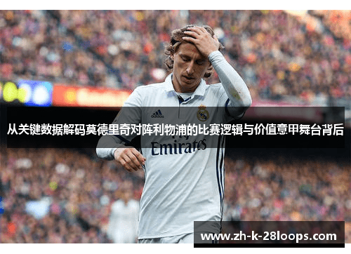 从关键数据解码莫德里奇对阵利物浦的比赛逻辑与价值意甲舞台背后