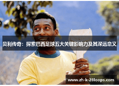 贝利传奇：探索巴西足球五大关键影响力及其深远意义