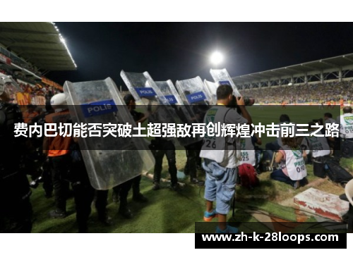 费内巴切能否突破土超强敌再创辉煌冲击前三之路