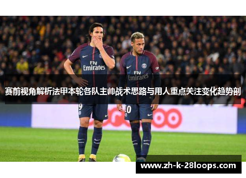 赛前视角解析法甲本轮各队主帅战术思路与用人重点关注变化趋势剖