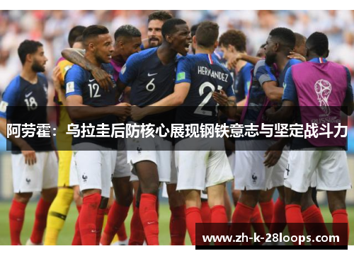 阿劳霍：乌拉圭后防核心展现钢铁意志与坚定战斗力