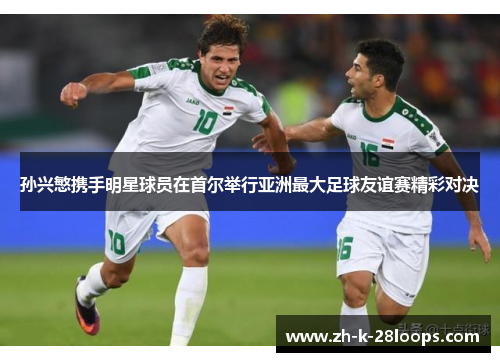 孙兴慜携手明星球员在首尔举行亚洲最大足球友谊赛精彩对决