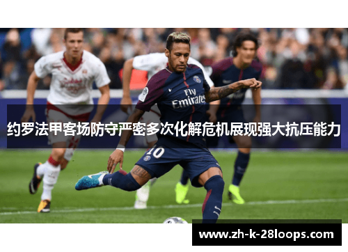 约罗法甲客场防守严密多次化解危机展现强大抗压能力 约罗法甲客场防守严密多次化解危机展现强大抗压能力