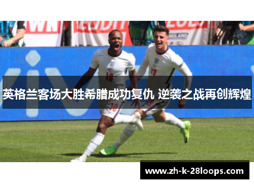 英格兰客场大胜希腊成功复仇 逆袭之战再创辉煌