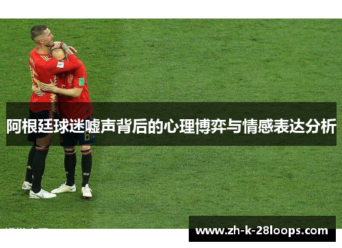阿根廷球迷嘘声背后的心理博弈与情感表达分析