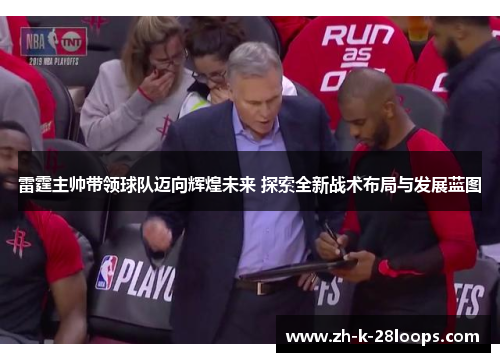 雷霆主帅带领球队迈向辉煌未来 探索全新战术布局与发展蓝图