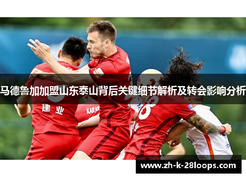 马德鲁加加盟山东泰山背后关键细节解析及转会影响分析