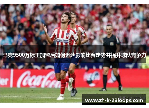 马竞9500万标王加盟后如何迅速影响比赛走势并提升球队竞争力