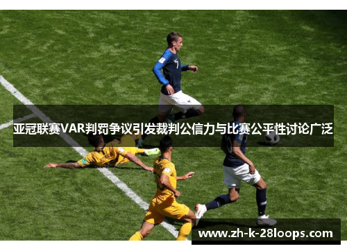 亚冠联赛VAR判罚争议引发裁判公信力与比赛公平性讨论广泛