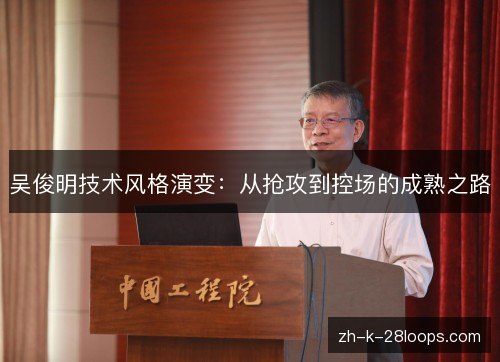 吴俊明技术风格演变:从抢攻到控场的成熟之路 吴俊明技术风格演变:从抢攻到控场的成熟之路