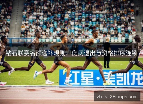 钻石联赛名额递补规则,伤病退出与资格排序连锁 钻石联赛名额递补规则,伤病退出与资格排序连锁