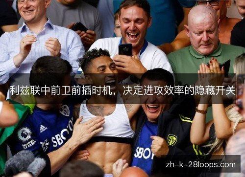 利兹联中前卫前插时机,决定进攻效率的隐藏开关 利兹联中前卫前插时机,决定进攻效率的隐藏开关